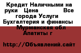 Кредит Наличными на руки › Цена ­ 50 000 - Все города Услуги » Бухгалтерия и финансы   . Мурманская обл.,Апатиты г.